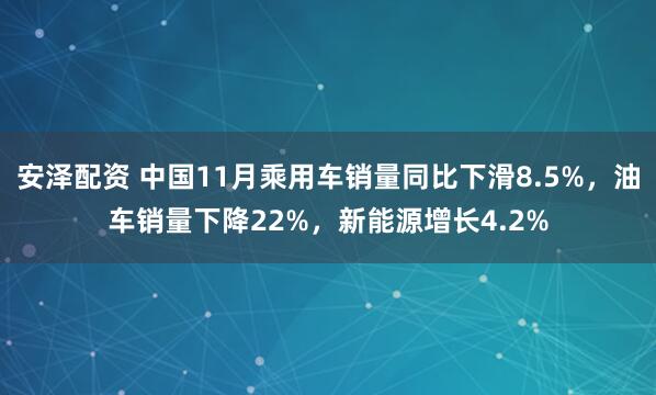 安泽配资 中国11月乘用车销量同比下滑8.5%，油车销量下降22%，新能源增长4.2%