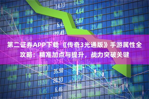 第二证券APP下载 《传奇3光通版》手游属性全攻略：精准加点与提升，战力突破关键