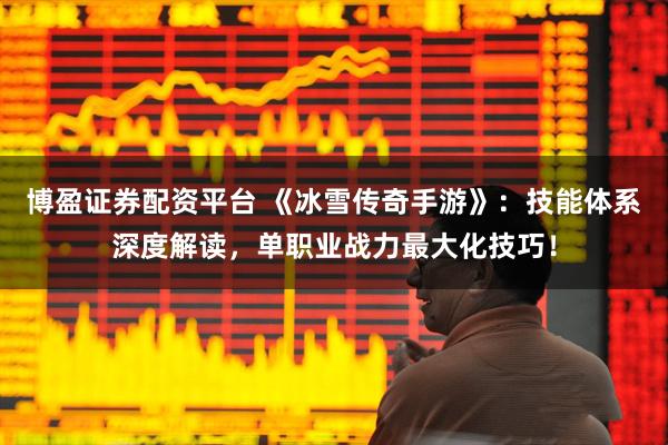 博盈证券配资平台 《冰雪传奇手游》：技能体系深度解读，单职业战力最大化技巧！