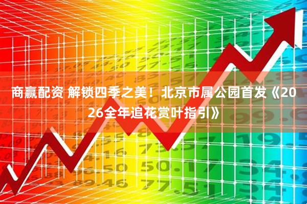 商赢配资 解锁四季之美！北京市属公园首发《2026全年追花赏叶指引》