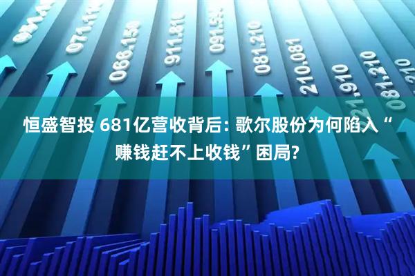 恒盛智投 681亿营收背后: 歌尔股份为何陷入“赚钱赶不上收钱”困局?