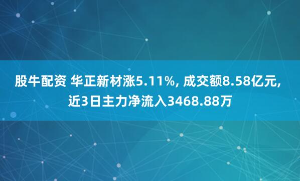 股牛配资 华正新材涨5.11%, 成交额8.58亿元, 近3日主力净流入3468.88万
