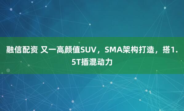 融信配资 又一高颜值SUV，SMA架构打造，搭1.5T插混动力