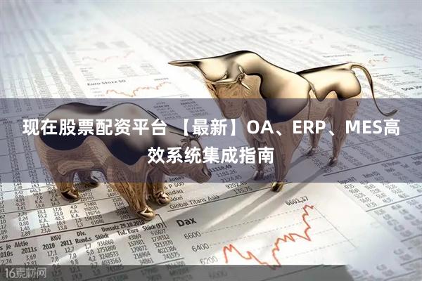 现在股票配资平台 【最新】OA、ERP、MES高效系统集成指南
