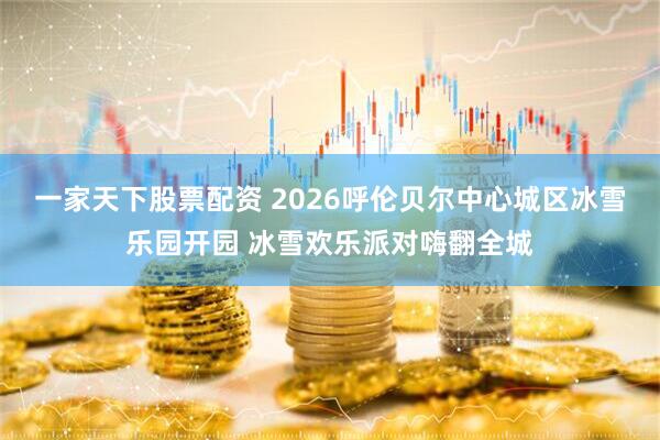 一家天下股票配资 2026呼伦贝尔中心城区冰雪乐园开园 冰雪欢乐派对嗨翻全城