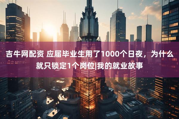 吉牛网配资 应届毕业生用了1000个日夜，为什么就只锁定1个岗位|我的就业故事
