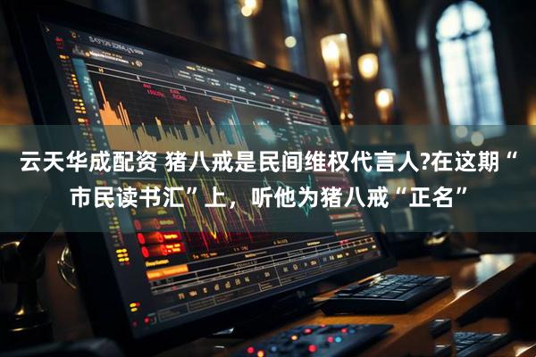 云天华成配资 猪八戒是民间维权代言人?在这期“市民读书汇”上，听他为猪八戒“正名”