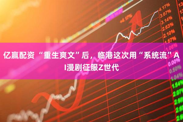 亿赢配资 “重生爽文”后，临港这次用“系统流”AI漫剧征服Z世代